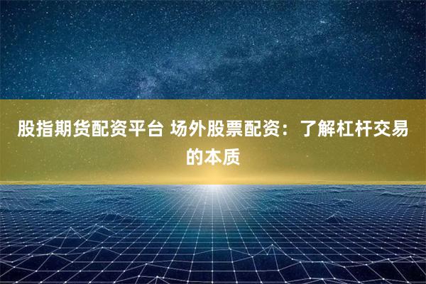 股指期货配资平台 场外股票配资：了解杠杆交易的本质