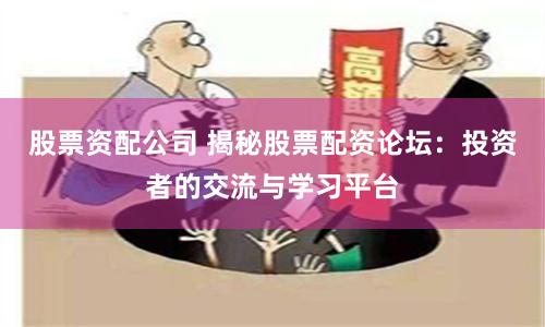 股票资配公司 揭秘股票配资论坛：投资者的交流与学习平台