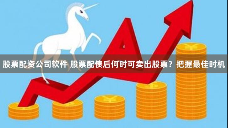 股票配资公司软件 股票配债后何时可卖出股票？把握最佳时机