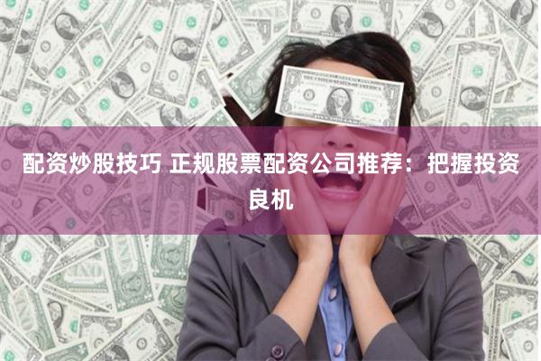 配资炒股技巧 正规股票配资公司推荐：把握投资良机