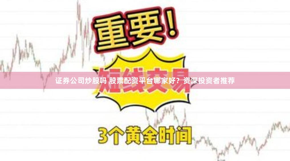 证券公司炒股吗 股票配资平台哪家好？资深投资者推荐