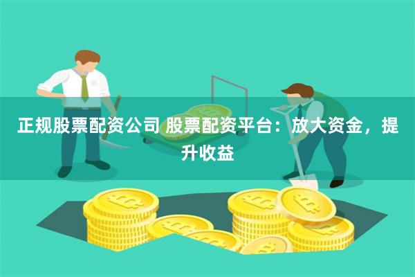 正规股票配资公司 股票配资平台：放大资金，提升收益