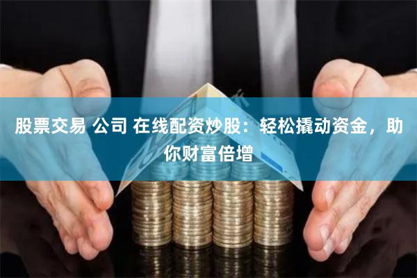 股票交易 公司 在线配资炒股：轻松撬动资金，助你财富倍增