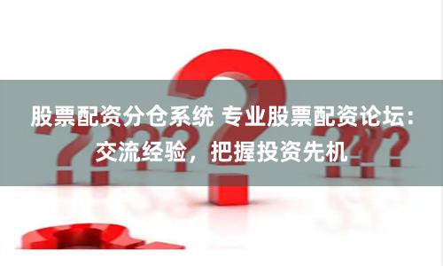 股票配资分仓系统 专业股票配资论坛：交流经验，把握投资先机