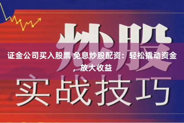 证金公司买入股票 免息炒股配资：轻松撬动资金，放大收益