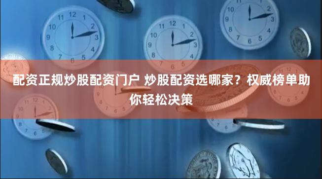 配资正规炒股配资门户 炒股配资选哪家？权威榜单助你轻松决策