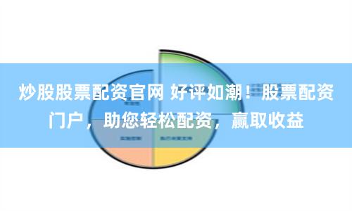 炒股股票配资官网 好评如潮！股票配资门户，助您轻松配资，赢取收益