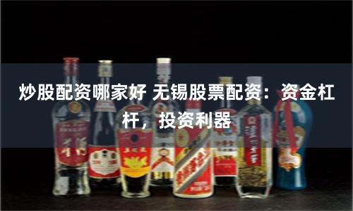 炒股配资哪家好 无锡股票配资：资金杠杆，投资利器