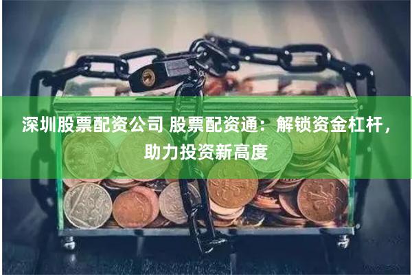 深圳股票配资公司 股票配资通：解锁资金杠杆，助力投资新高度