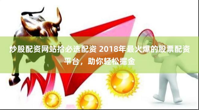 炒股配资网站拾必选配资 2018年最火爆的股票配资平台，助你轻松掘金