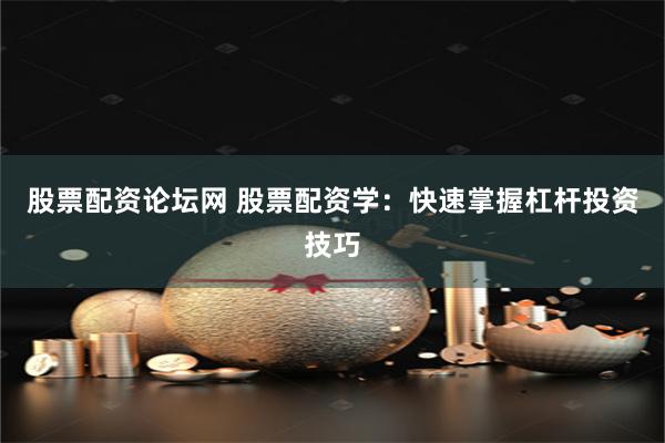 股票配资论坛网 股票配资学：快速掌握杠杆投资技巧