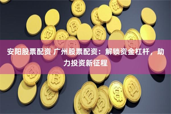 安阳股票配资 广州股票配资：解锁资金杠杆，助力投资新征程