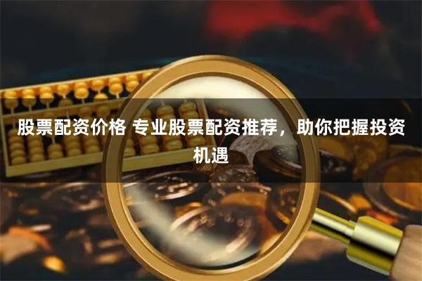 股票配资价格 专业股票配资推荐，助你把握投资机遇