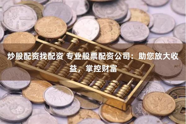 炒股配资找配资 专业股票配资公司：助您放大收益，掌控财富