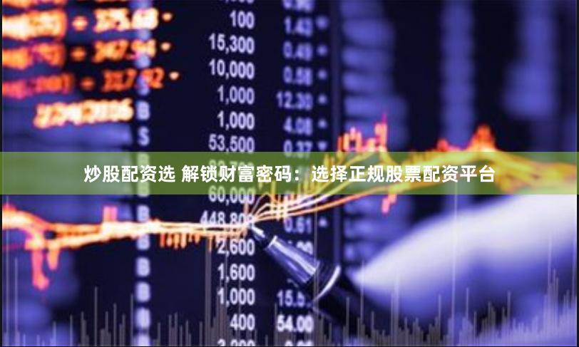 炒股配资选 解锁财富密码：选择正规股票配资平台