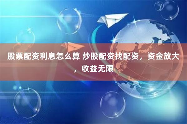 股票配资利息怎么算 炒股配资找配资，资金放大，收益无限