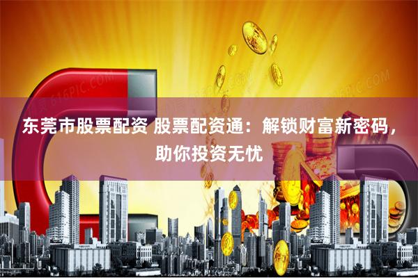 东莞市股票配资 股票配资通：解锁财富新密码，助你投资无忧