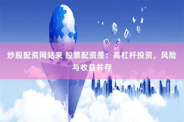 炒股配资网站来 股票配资是：高杠杆投资，风险与收益并存