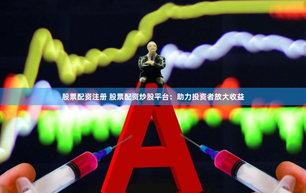 股票配资注册 股票配资炒股平台：助力投资者放大收益