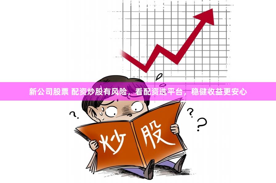新公司股票 配资炒股有风险，看配资选平台，稳健收益更安心