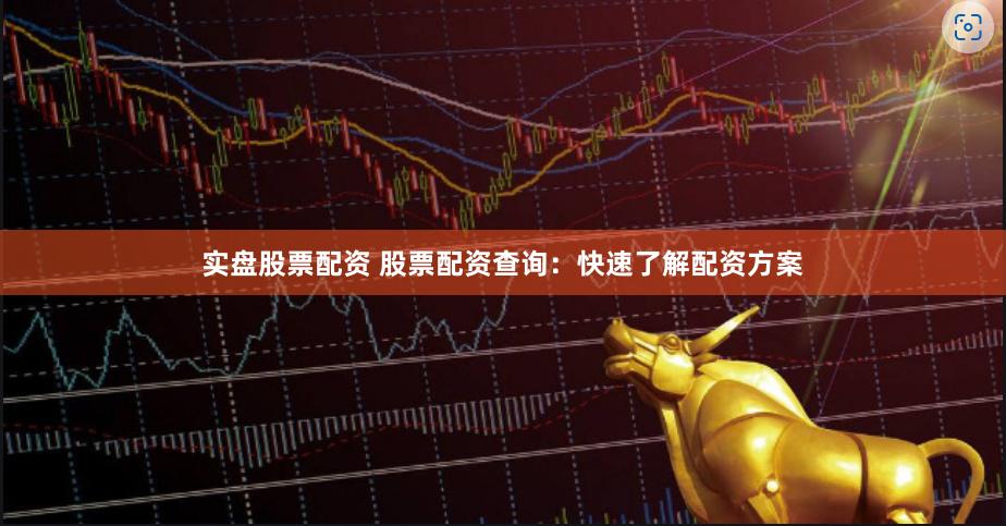 实盘股票配资 股票配资查询：快速了解配资方案