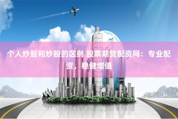 个人炒股和炒股的区别 股票期货配资网：专业配资，稳健增值