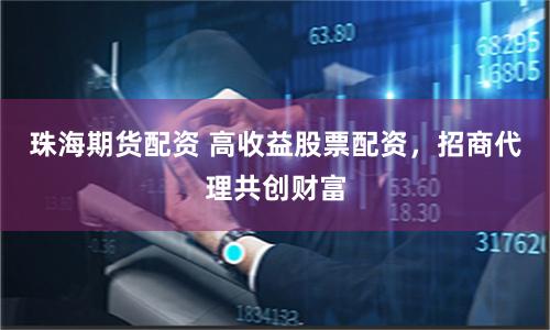 珠海期货配资 高收益股票配资，招商代理共创财富
