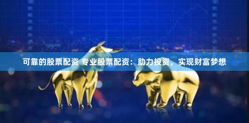 可靠的股票配资 专业股票配资：助力投资，实现财富梦想