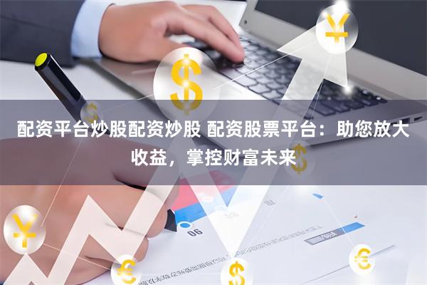 配资平台炒股配资炒股 配资股票平台：助您放大收益，掌控财富未来