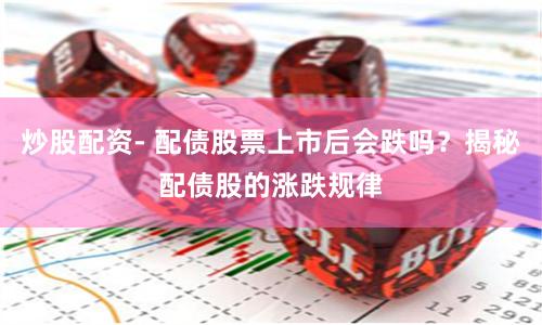 炒股配资- 配债股票上市后会跌吗？揭秘配债股的涨跌规律