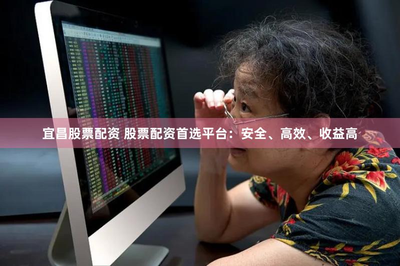 宜昌股票配资 股票配资首选平台：安全、高效、收益高