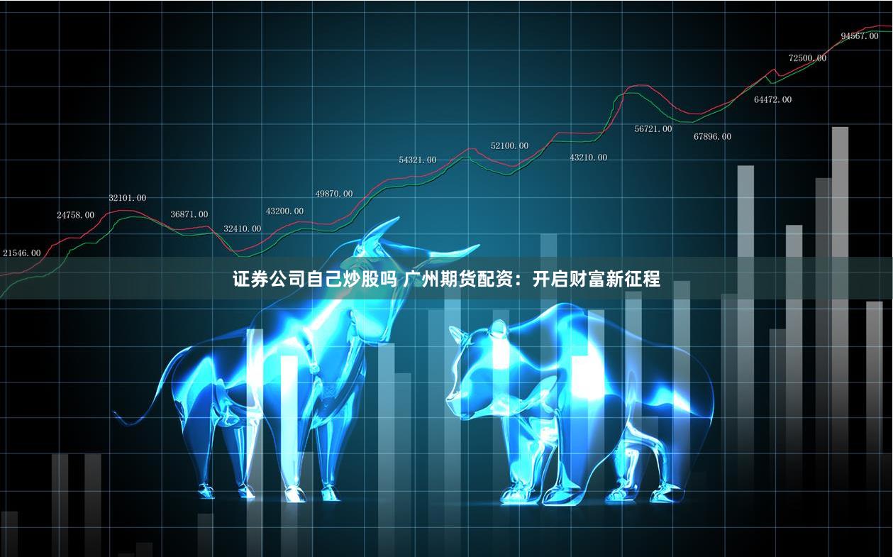 证券公司自己炒股吗 广州期货配资：开启财富新征程