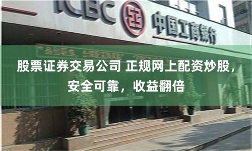 股票证券交易公司 正规网上配资炒股，安全可靠，收益翻倍