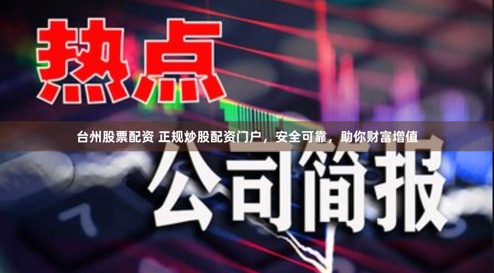 台州股票配资 正规炒股配资门户，安全可靠，助你财富增值