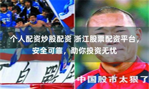 个人配资炒股配资 浙江股票配资平台，安全可靠，助你投资无忧