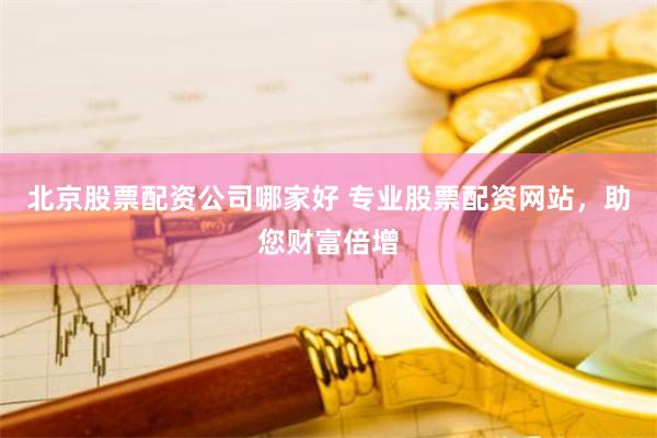 北京股票配资公司哪家好 专业股票配资网站，助您财富倍增