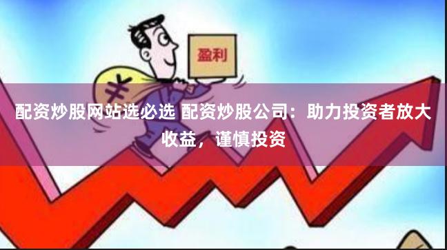 配资炒股网站选必选 配资炒股公司：助力投资者放大收益，谨慎投资