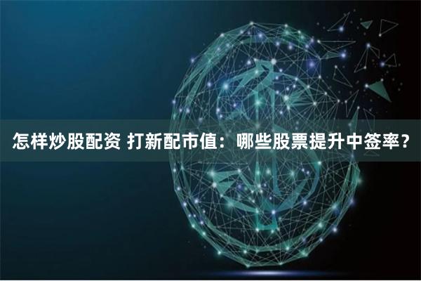 怎样炒股配资 打新配市值：哪些股票提升中签率？