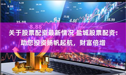 关于股票配资最新情况 盐城股票配资：助您投资扬帆起航，财富倍增