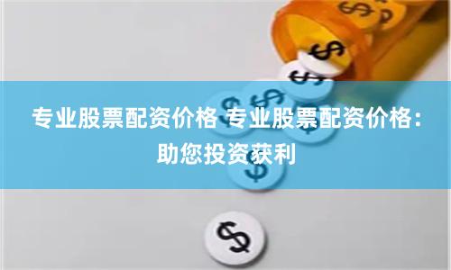 专业股票配资价格 专业股票配资价格：助您投资获利