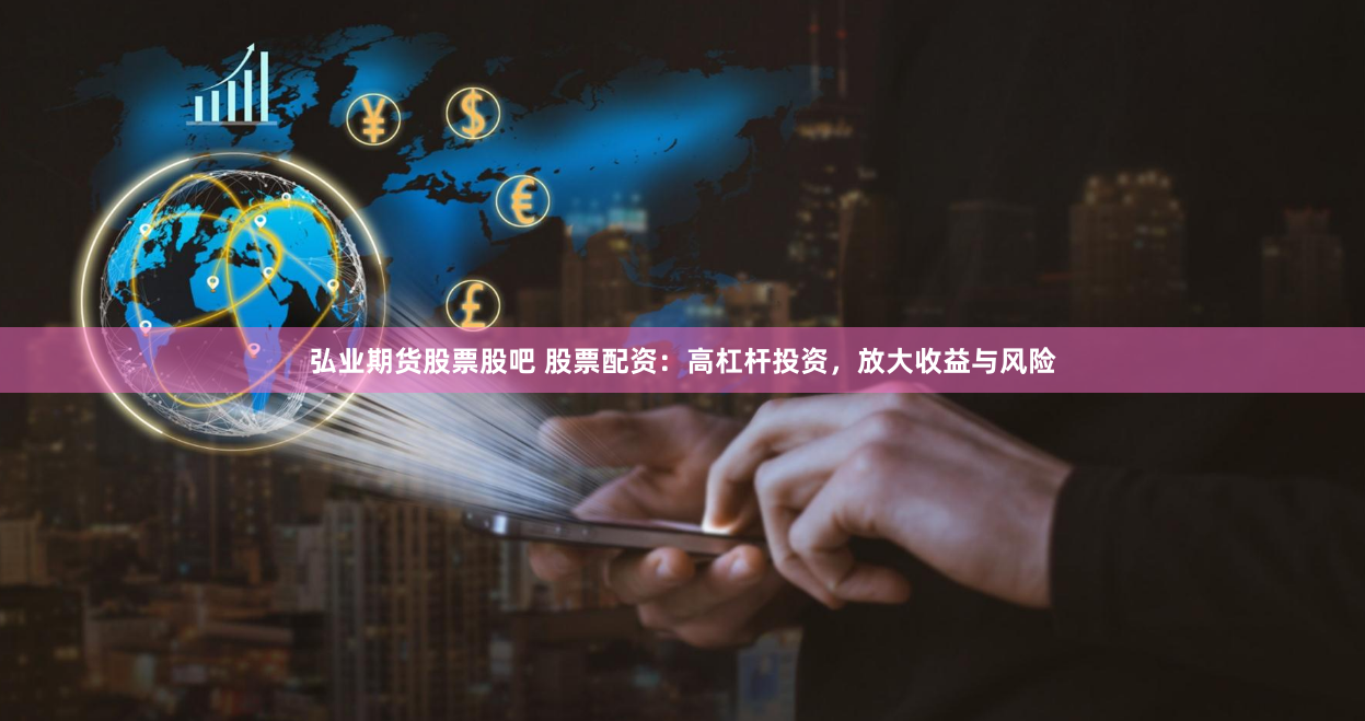 弘业期货股票股吧 股票配资：高杠杆投资，放大收益与风险