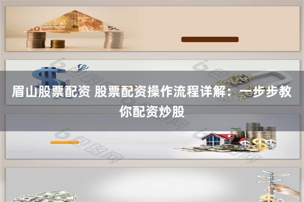 眉山股票配资 股票配资操作流程详解：一步步教你配资炒股