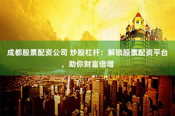 成都股票配资公司 炒股杠杆：解锁股票配资平台，助你财富倍增