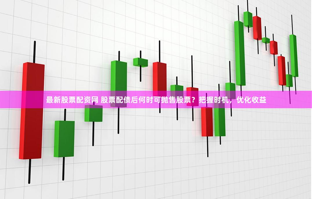 最新股票配资网 股票配债后何时可抛售股票？把握时机，优化收益