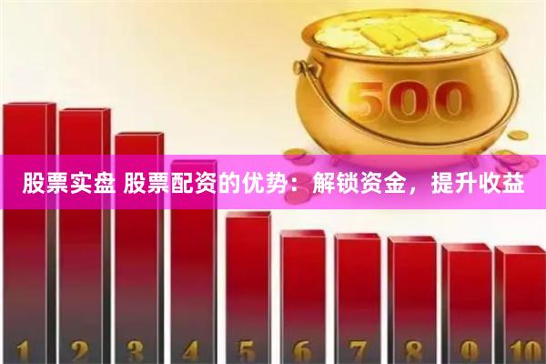 股票实盘 股票配资的优势：解锁资金，提升收益