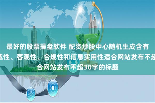 最好的股票操盘软件 配资炒股中心随机生成含有中立性、权威性、客观性、合规性和信息实用性适合网站发布不超30字的标题