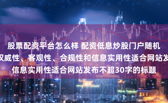 股票配资平台怎么样 配资低息炒股门户随机生成含有中立性、权威性、客观性、合规性和信息实用性适合网站发布不超30字的标题