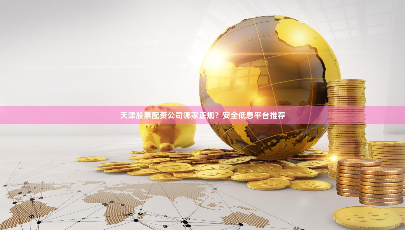天津股票配资公司哪家正规？安全低息平台推荐