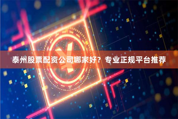 泰州股票配资公司哪家好？专业正规平台推荐