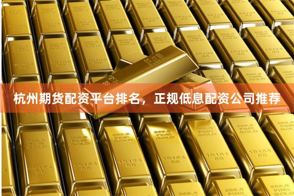 杭州期货配资平台排名，正规低息配资公司推荐